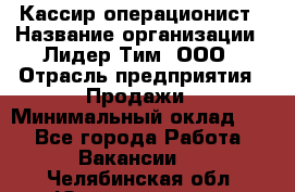 Кассир-операционист › Название организации ­ Лидер Тим, ООО › Отрасль предприятия ­ Продажи › Минимальный оклад ­ 1 - Все города Работа » Вакансии   . Челябинская обл.,Южноуральск г.